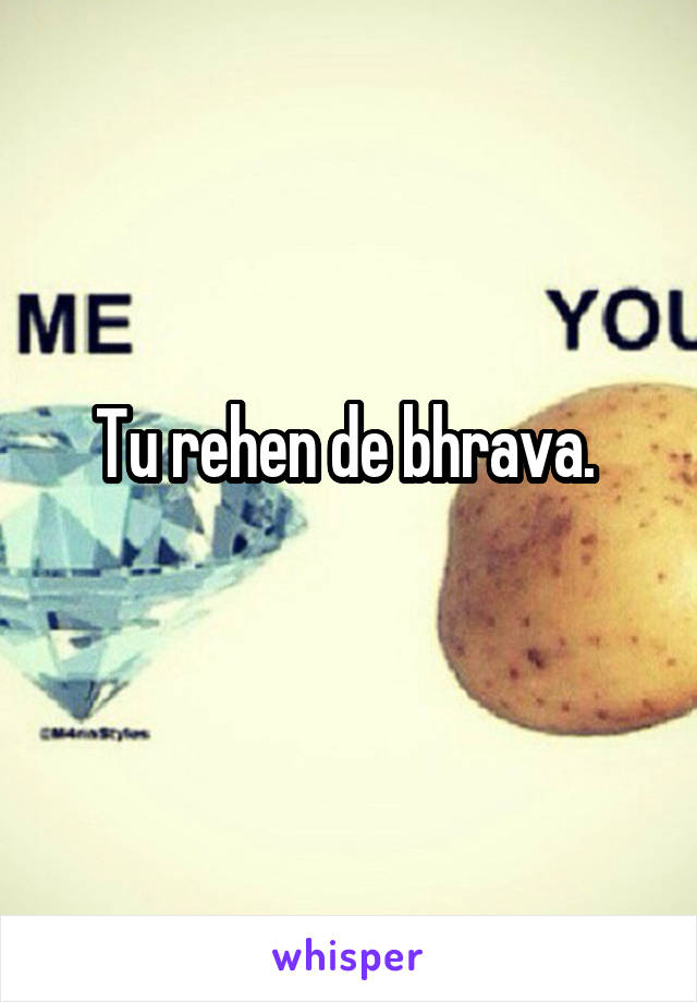 Tu rehen de bhrava. 
