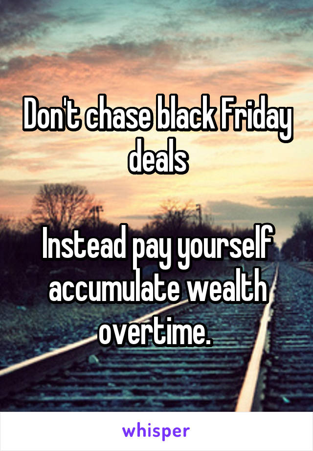 Don't chase black Friday deals

Instead pay yourself accumulate wealth overtime. 