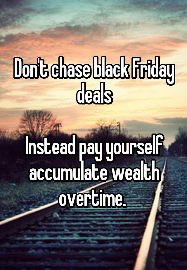 Don't chase black Friday deals

Instead pay yourself accumulate wealth overtime. 