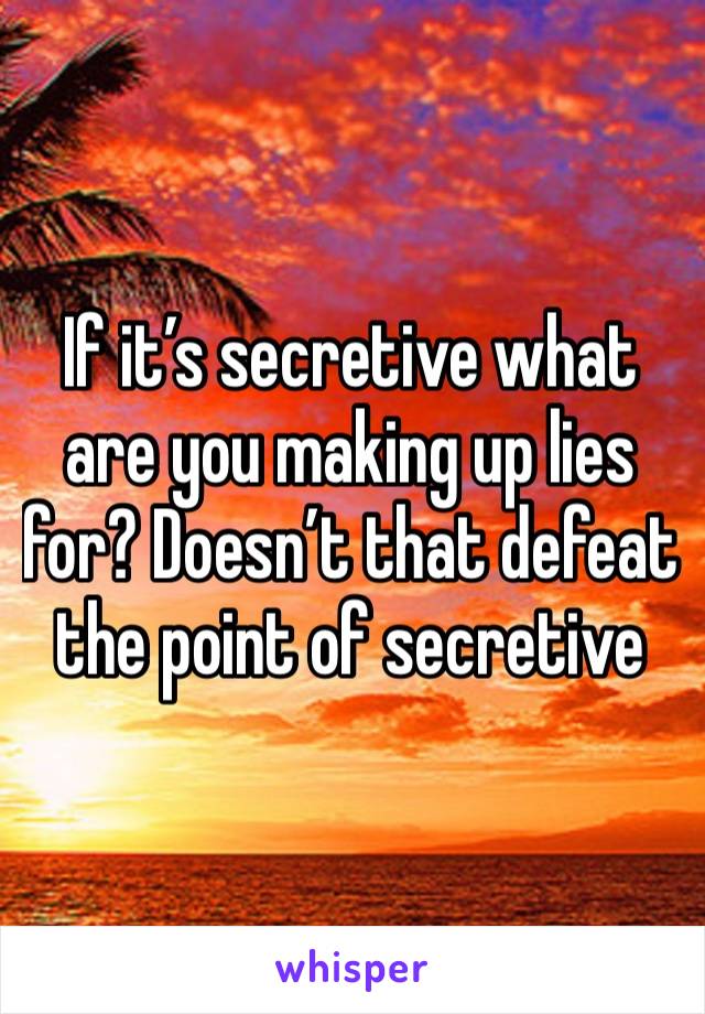 If it’s secretive what are you making up lies for? Doesn’t that defeat the point of secretive