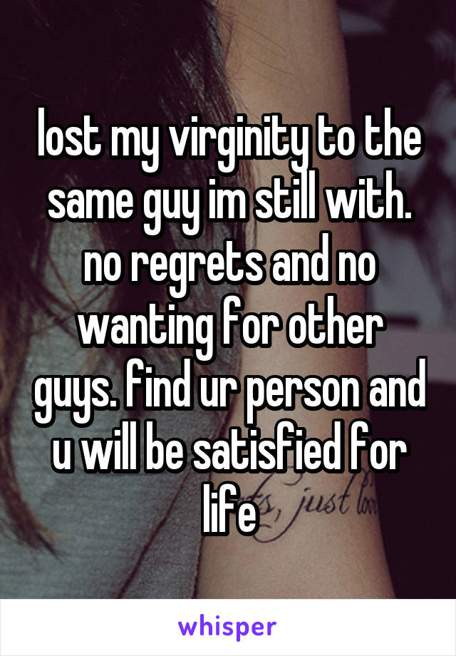 lost my virginity to the same guy im still with. no regrets and no wanting for other guys. find ur person and u will be satisfied for life