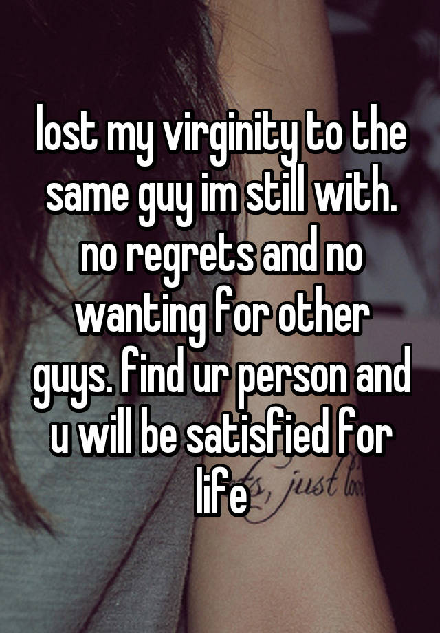 lost my virginity to the same guy im still with. no regrets and no wanting for other guys. find ur person and u will be satisfied for life