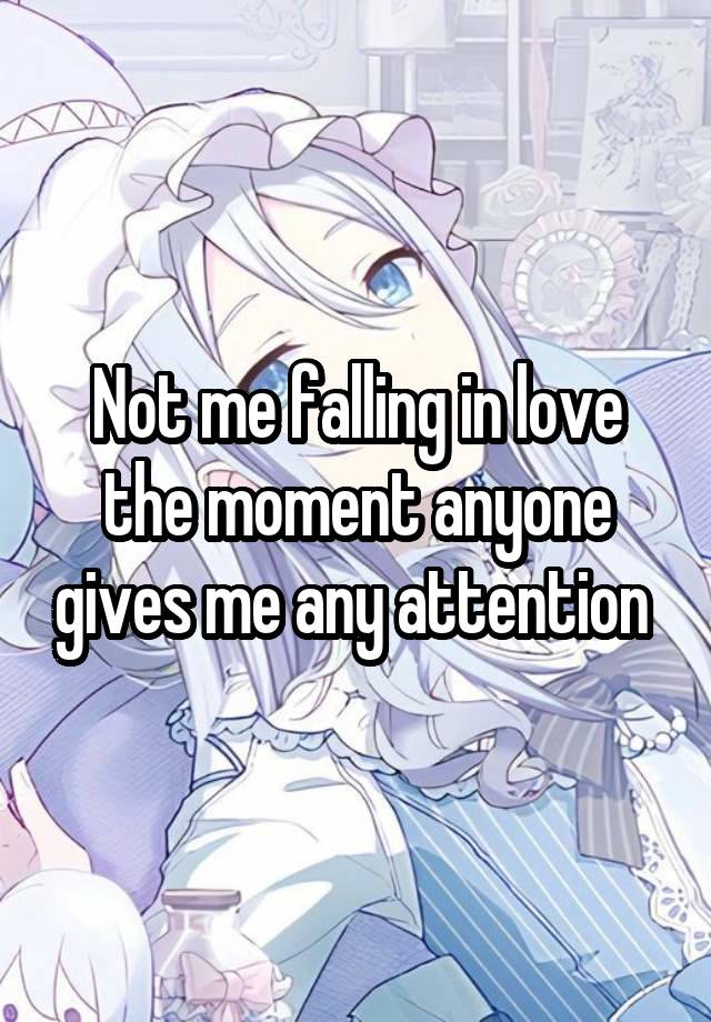 Not me falling in love the moment anyone gives me any attention 