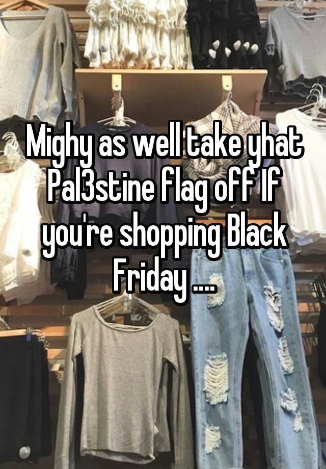 Mighy as well take yhat Pal3stine flag off If you're shopping Black Friday ....
