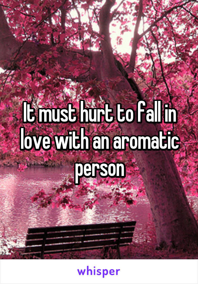 It must hurt to fall in love with an aromatic person