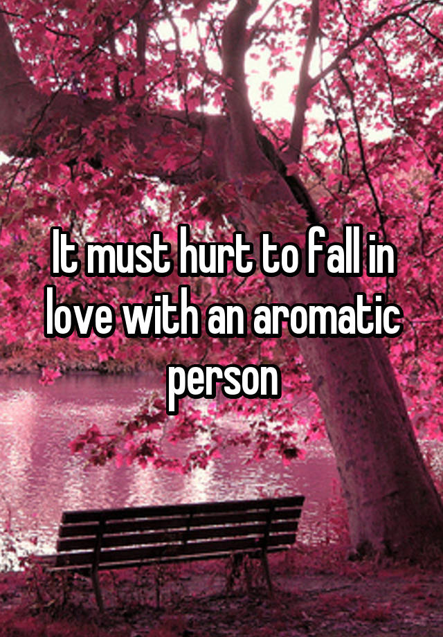 It must hurt to fall in love with an aromatic person