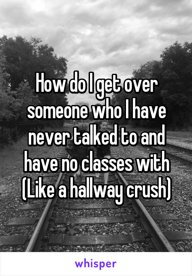 How do I get over someone who I have never talked to and have no classes with (Like a hallway crush)