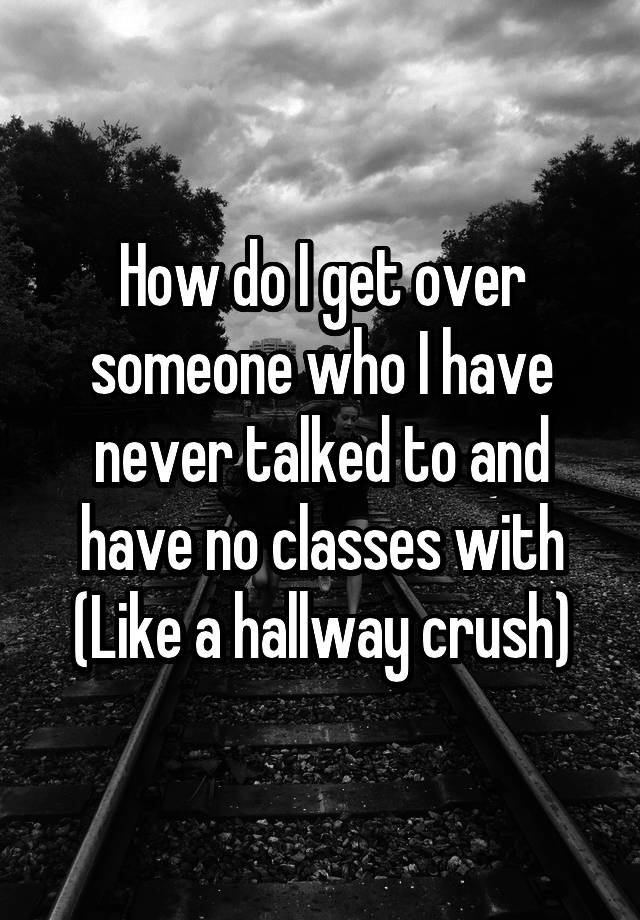 How do I get over someone who I have never talked to and have no classes with (Like a hallway crush)