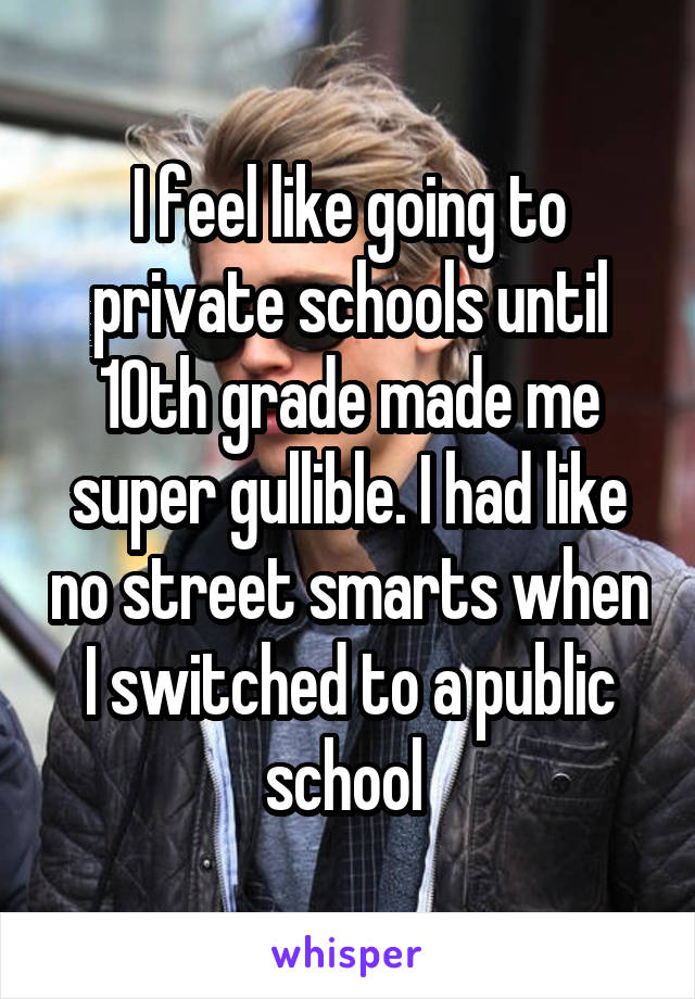 I feel like going to private schools until 10th grade made me super gullible. I had like no street smarts when I switched to a public school 