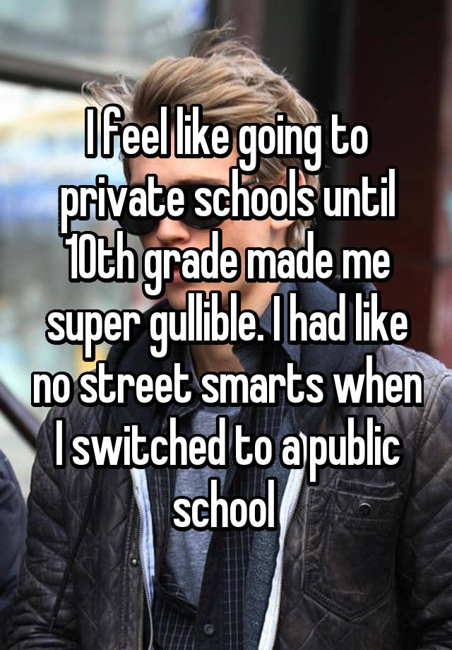 I feel like going to private schools until 10th grade made me super gullible. I had like no street smarts when I switched to a public school 