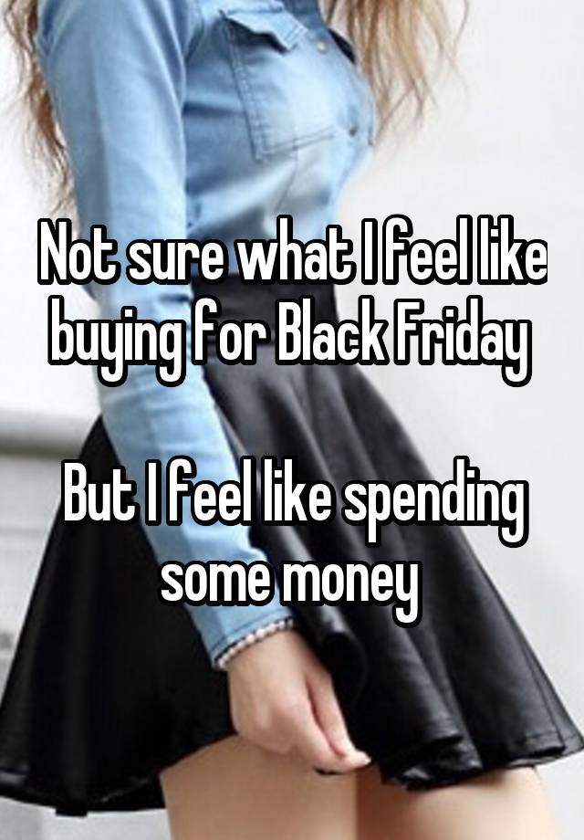 Not sure what I feel like buying for Black Friday 

But I feel like spending some money 