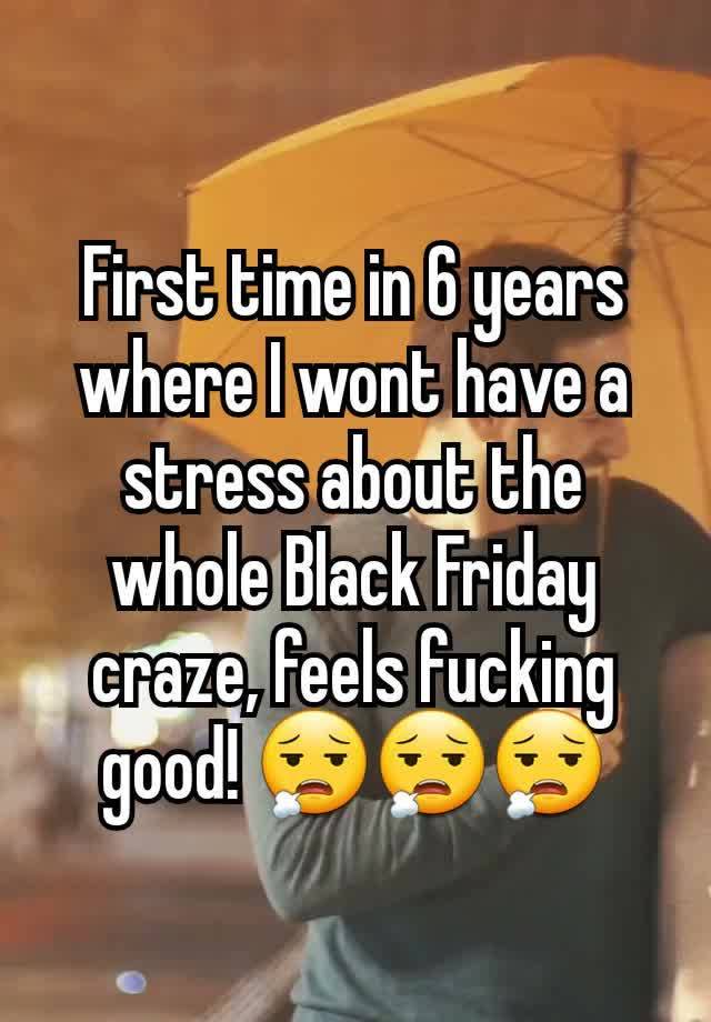 First time in 6 years where I wont have a stress about the whole Black Friday craze, feels fucking good! 😮‍💨😮‍💨😮‍💨