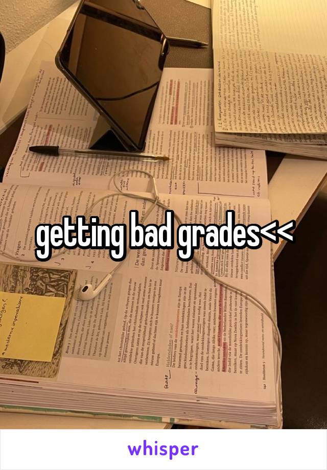 getting bad grades<<