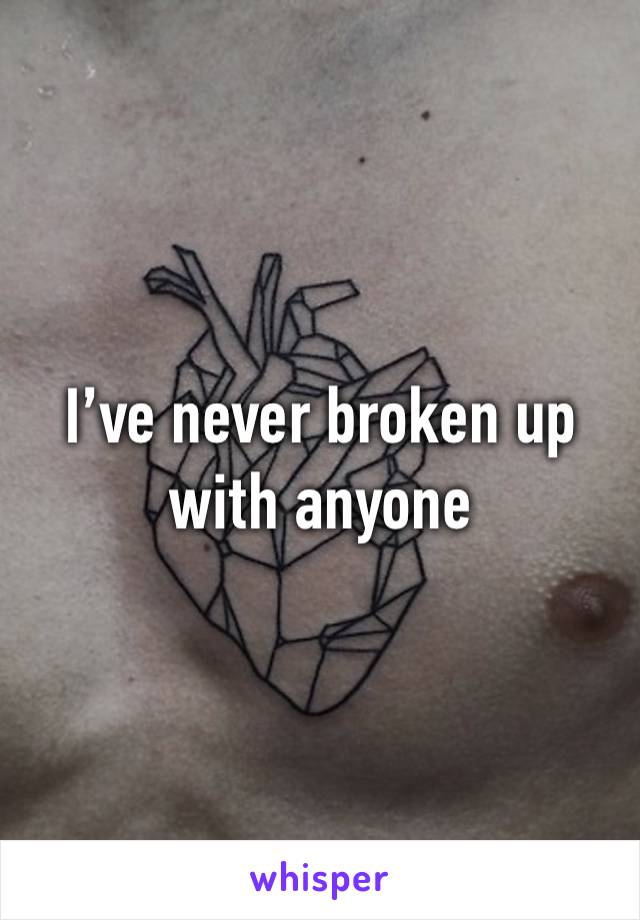 I’ve never broken up with anyone 