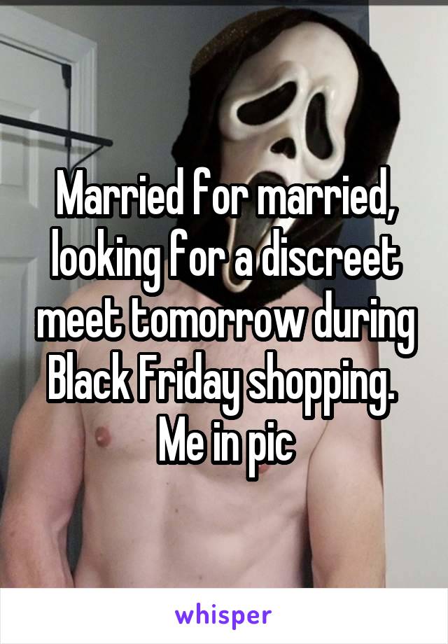 Married for married, looking for a discreet meet tomorrow during Black Friday shopping.  Me in pic