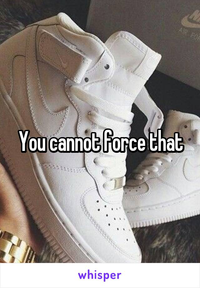 You cannot force that