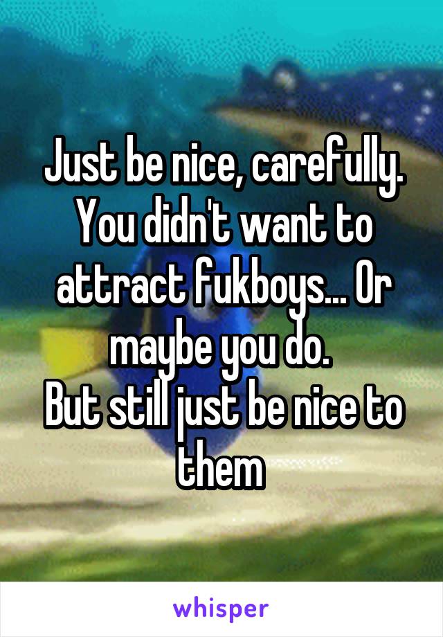 Just be nice, carefully. You didn't want to attract fukboys... Or maybe you do. 
But still just be nice to them 