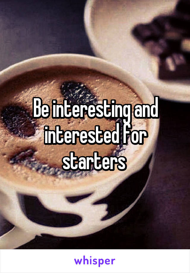 Be interesting and interested for starters 