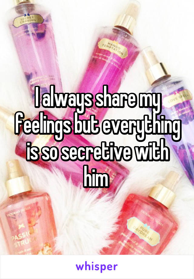 I always share my feelings but everything is so secretive with him 