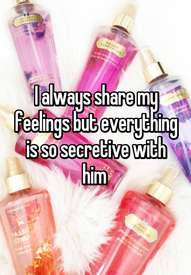 I always share my feelings but everything is so secretive with him 