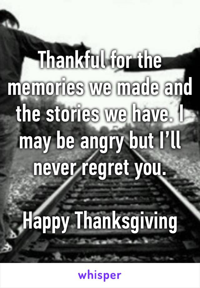 Thankful for the memories we made and the stories we have. I may be angry but I’ll never regret you. 

Happy Thanksgiving