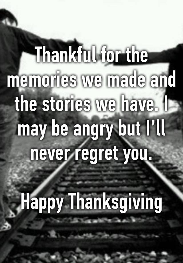 Thankful for the memories we made and the stories we have. I may be angry but I’ll never regret you. 

Happy Thanksgiving