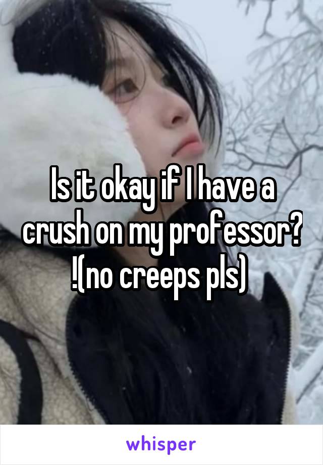 Is it okay if I have a crush on my professor? !(no creeps pls) 