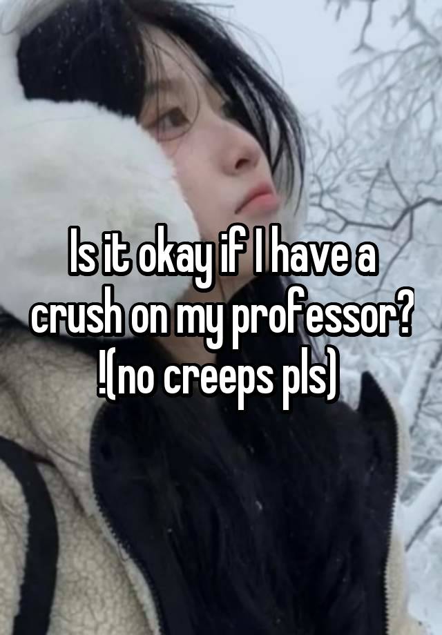 Is it okay if I have a crush on my professor? !(no creeps pls) 