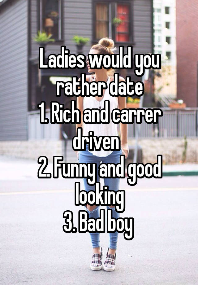 Ladies would you rather date
1. Rich and carrer driven  
2. Funny and good looking
3. Bad boy 
