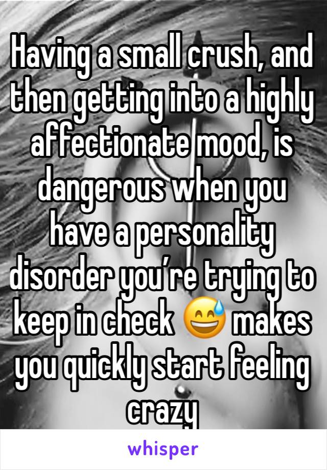 Having a small crush, and then getting into a highly affectionate mood, is dangerous when you have a personality disorder you’re trying to keep in check 😅 makes you quickly start feeling crazy