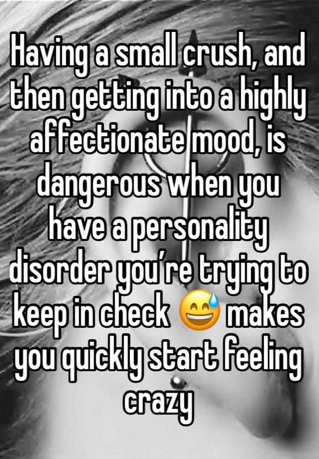 Having a small crush, and then getting into a highly affectionate mood, is dangerous when you have a personality disorder you’re trying to keep in check 😅 makes you quickly start feeling crazy