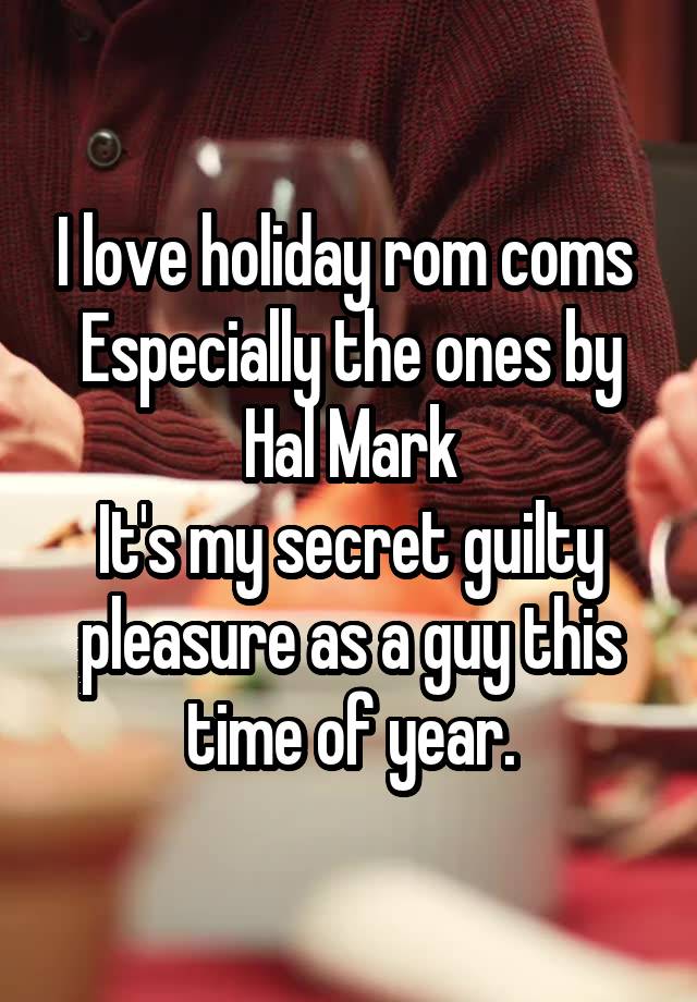 I love holiday rom coms 
Especially the ones by Hal Mark
It's my secret guilty pleasure as a guy this time of year.