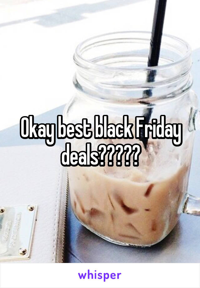 Okay best black Friday deals?????