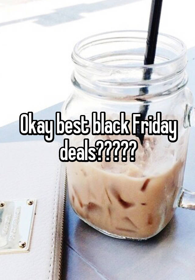 Okay best black Friday deals?????