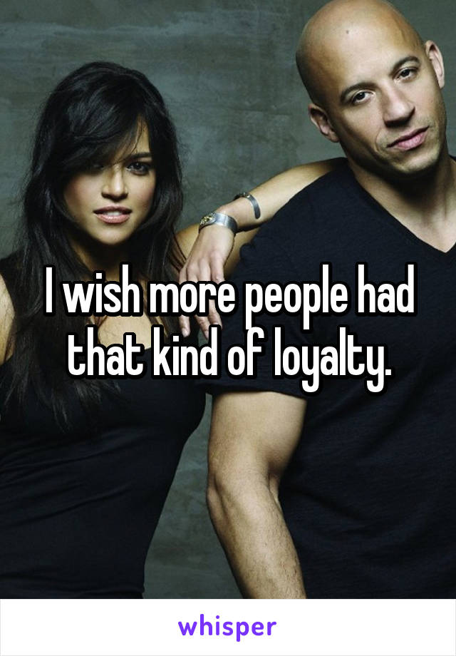 I wish more people had that kind of loyalty.