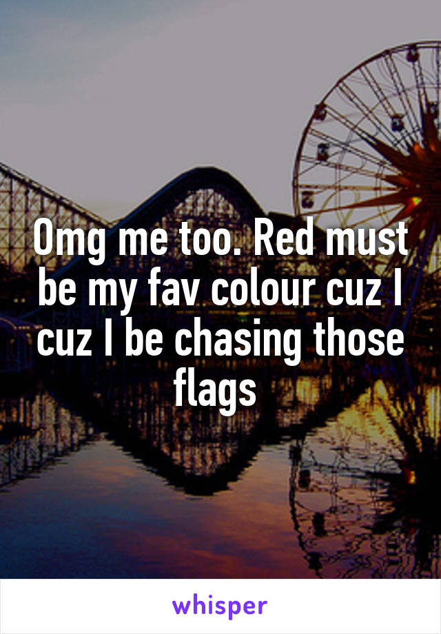 Omg me too. Red must be my fav colour cuz I cuz I be chasing those flags 