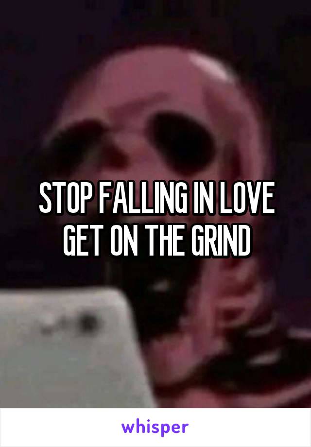 STOP FALLING IN LOVE GET ON THE GRIND