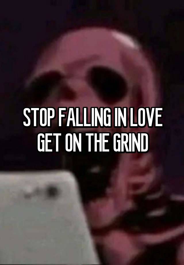 STOP FALLING IN LOVE GET ON THE GRIND