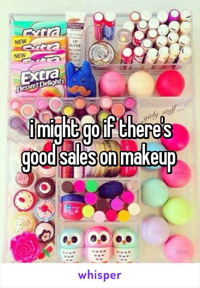 i might go if there's good sales on makeup 