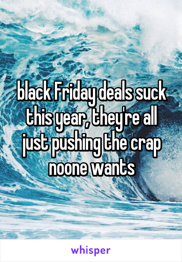 black Friday deals suck this year, they're all just pushing the crap noone wants