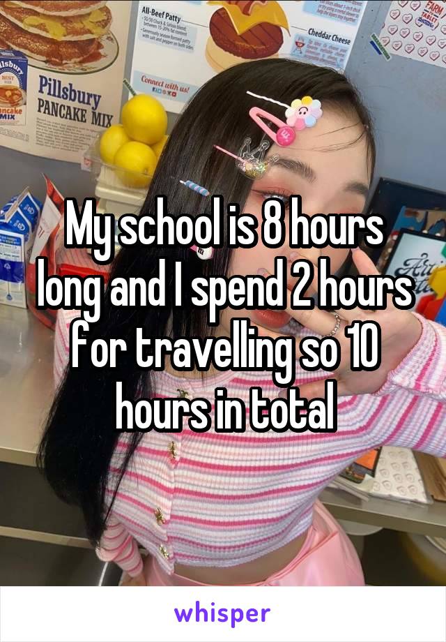 My school is 8 hours long and I spend 2 hours for travelling so 10 hours in total