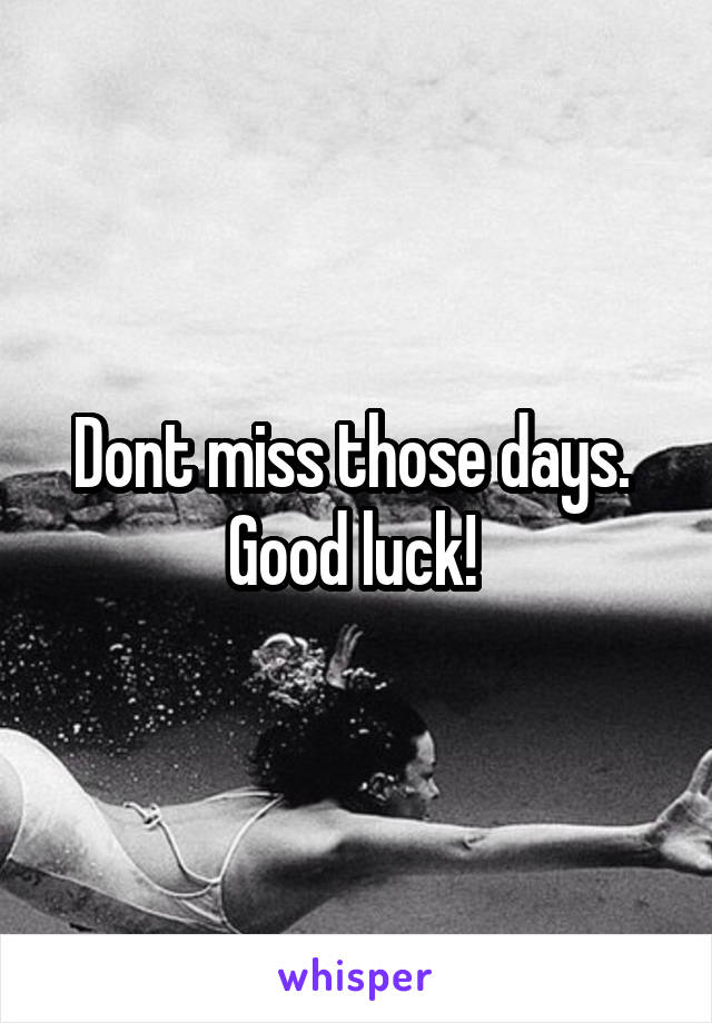 Dont miss those days. 
Good luck! 