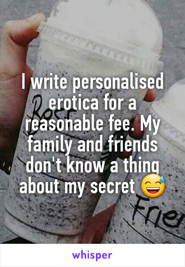 I write personalised erotica for a reasonable fee. My family and friends don't know a thing about my secret 😅