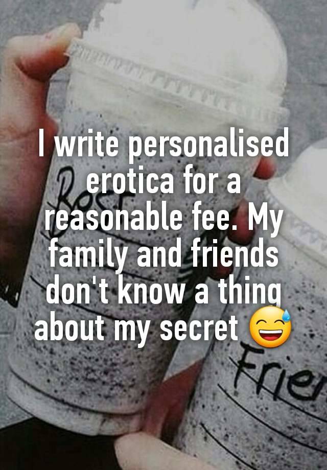 I write personalised erotica for a reasonable fee. My family and friends don't know a thing about my secret 😅