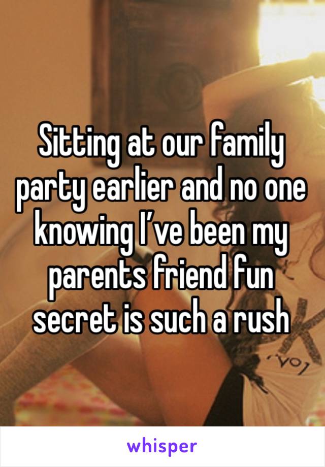 Sitting at our family party earlier and no one knowing I’ve been my parents friend fun secret is such a rush