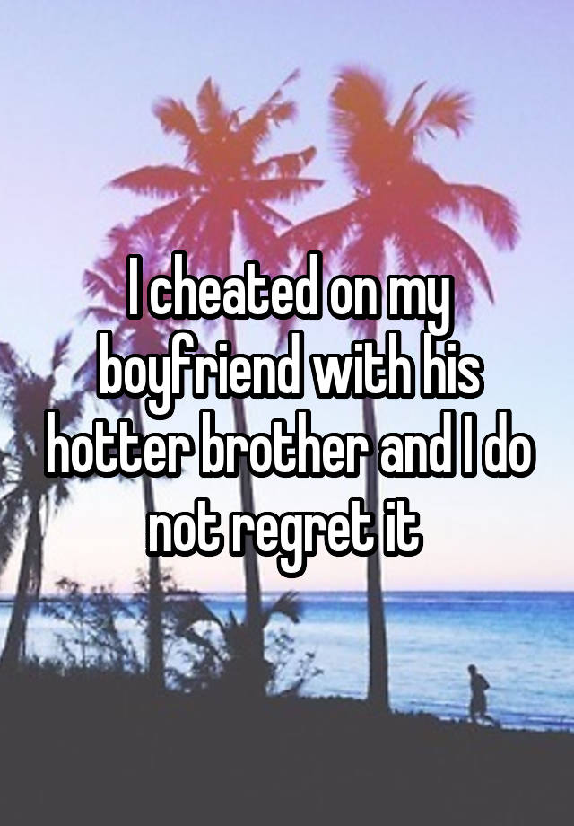 I cheated on my boyfriend with his hotter brother and I do not regret it 