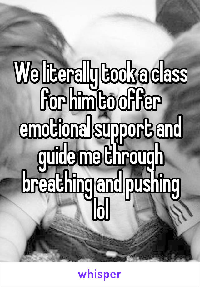 We literally took a class for him to offer emotional support and guide me through breathing and pushing lol