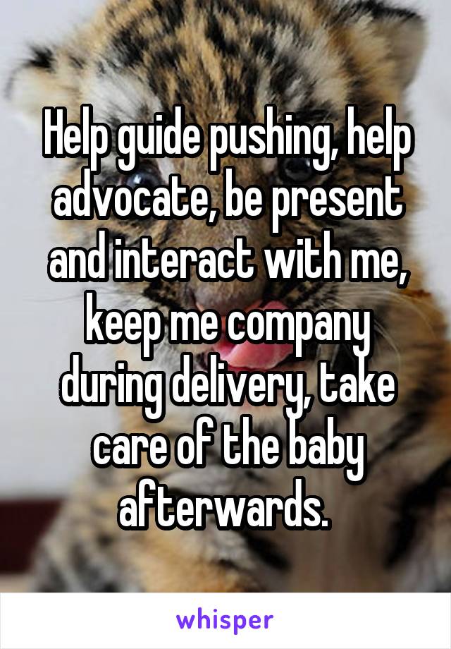 Help guide pushing, help advocate, be present and interact with me, keep me company during delivery, take care of the baby afterwards. 