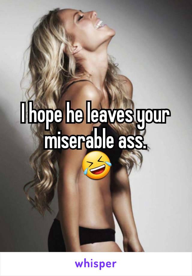 I hope he leaves your miserable ass.
🤣