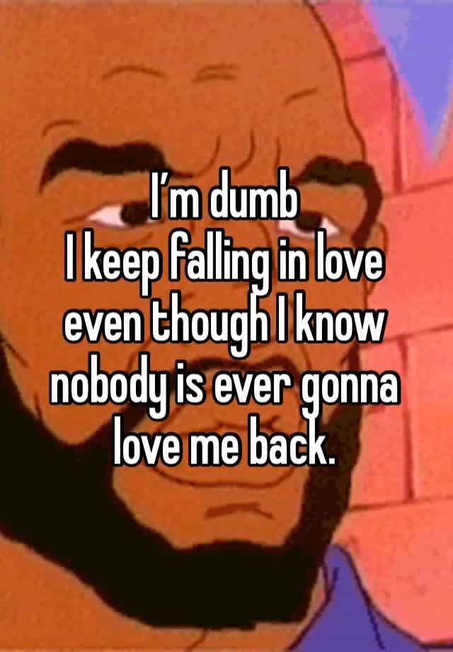 I’m dumb
I keep falling in love
even though I know
nobody is ever gonna love me back.